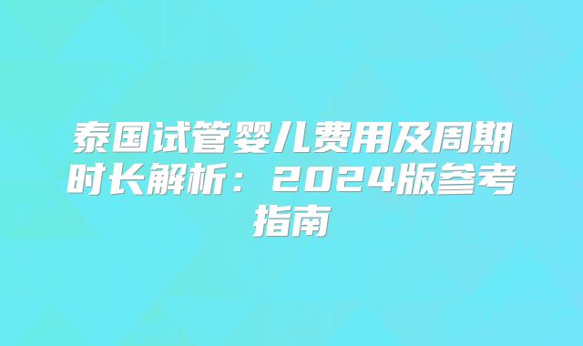 泰国试管婴儿费用及周期时长解析：2024版参考指南