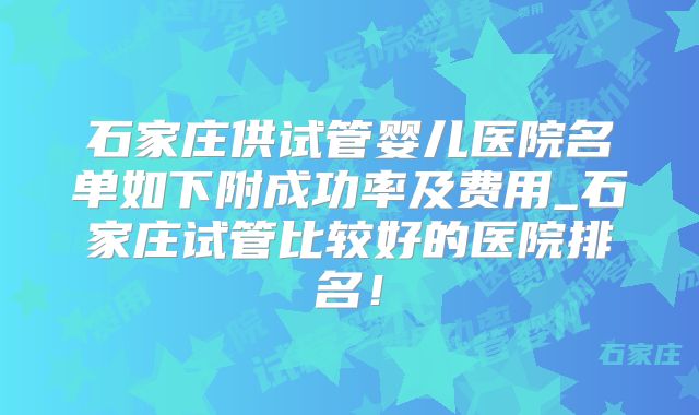 石家庄供试管婴儿医院名单如下附成功率及费用_石家庄试管比较好的医院排名！
