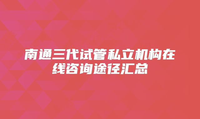 南通三代试管私立机构在线咨询途径汇总