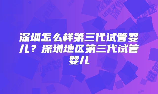 深圳怎么样第三代试管婴儿？深圳地区第三代试管婴儿