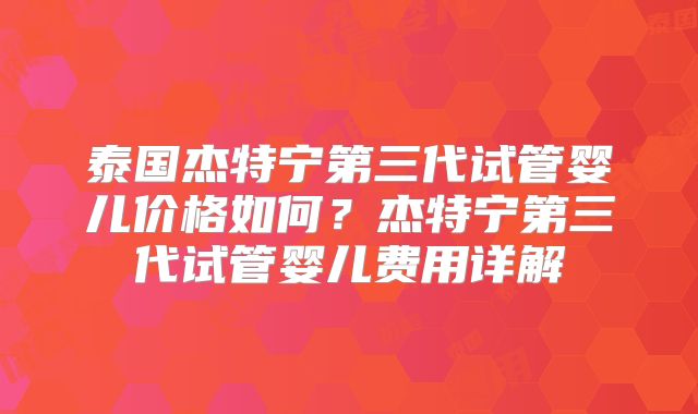 泰国杰特宁第三代试管婴儿价格如何？杰特宁第三代试管婴儿费用详解