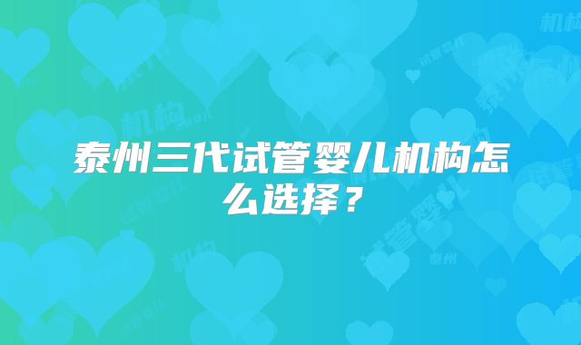 泰州三代试管婴儿机构怎么选择？