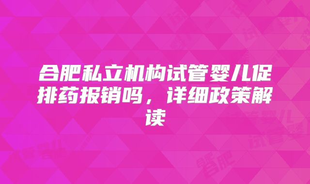 合肥私立机构试管婴儿促排药报销吗,详细政策解读
