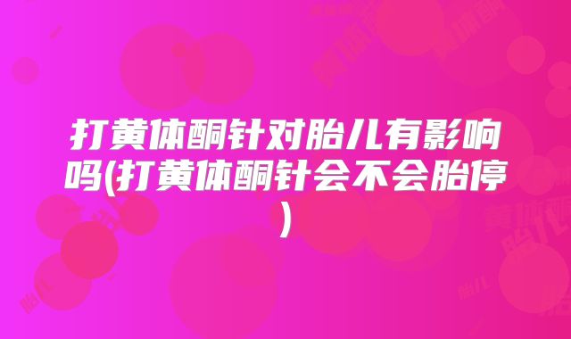 打黄体酮针对胎儿有影响吗(打黄体酮针会不会胎停)