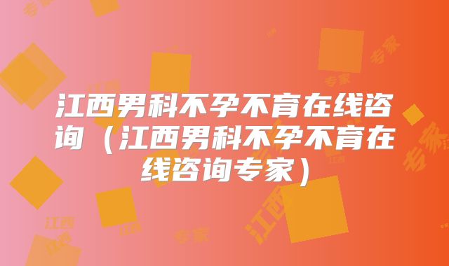 江西男科不孕不育在线咨询(江西男科不孕不育在线咨询专家)