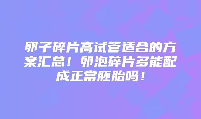 卵子碎片高试管适合的方案汇总!卵泡碎片多能配成正常胚胎吗!