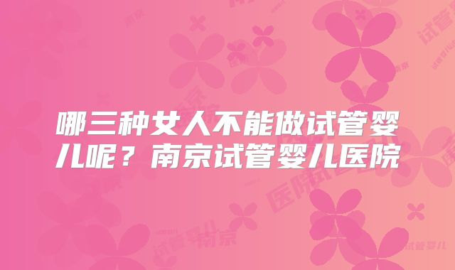 哪三种女人不能做试管婴儿呢?南京试管婴儿医院