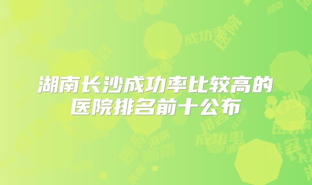 湖南长沙成功率比较高的医院排名前十公布