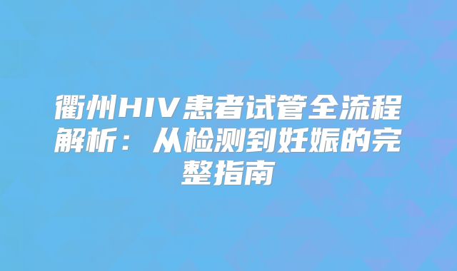 衢州HIV患者试管全流程解析：从检测到妊娠的完整指南