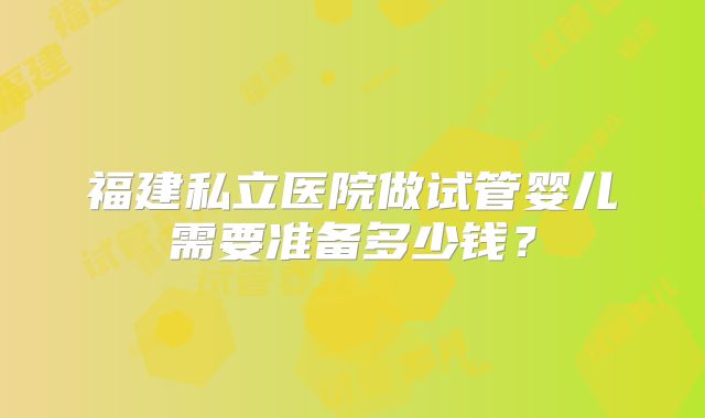 福建私立医院做试管婴儿需要准备多少钱？