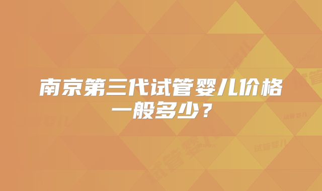 南京第三代试管婴儿价格一般多少?