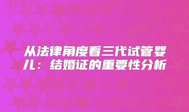 从法律角度看三代试管婴儿：结婚证的重要性分析