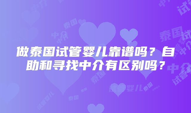 做泰国试管婴儿靠谱吗？自助和寻找中介有区别吗？