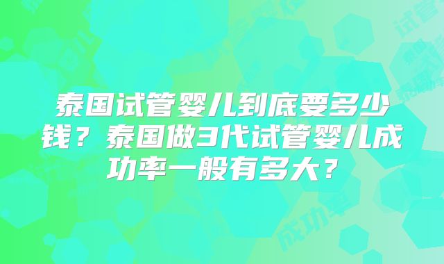 泰国试管婴儿到底要多少钱？泰国做3代试管婴儿成功率一般有多大？