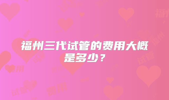 福州三代试管的费用大概是多少？