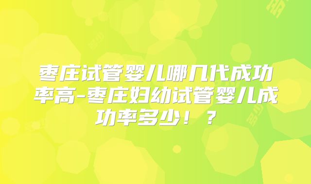 枣庄试管婴儿哪几代成功率高-枣庄妇幼试管婴儿成功率多少!?