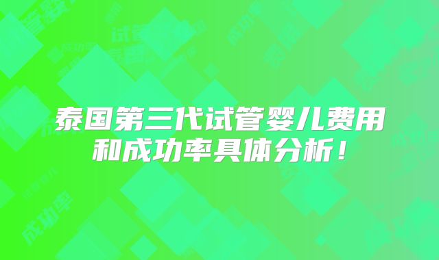 泰国第三代试管婴儿费用和成功率具体分析!