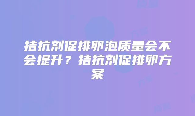 拮抗剂促排卵泡质量会不会提升?拮抗剂促排卵方案