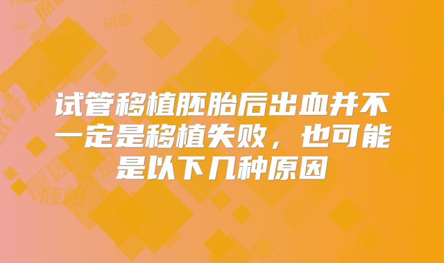 试管移植胚胎后出血并不一定是移植失败，也可能是以下几种原因