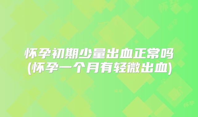 怀孕初期少量出血正常吗(怀孕一个月有轻微出血)