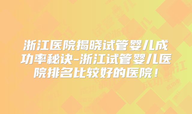 浙江医院揭晓试管婴儿成功率秘诀-浙江试管婴儿医院排名比较好的医院！