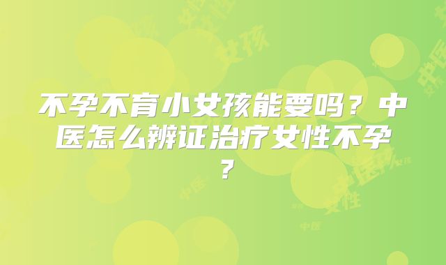 不孕不育小女孩能要吗？中医怎么辨证治疗女性不孕？