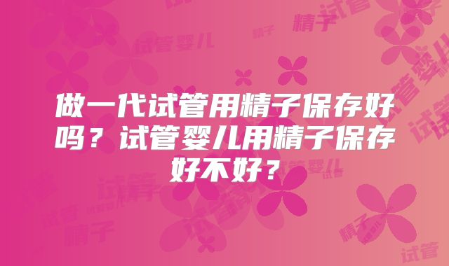 做一代试管用精子保存好吗？试管婴儿用精子保存好不好？