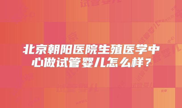 北京朝阳医院生殖医学中心做试管婴儿怎么样?