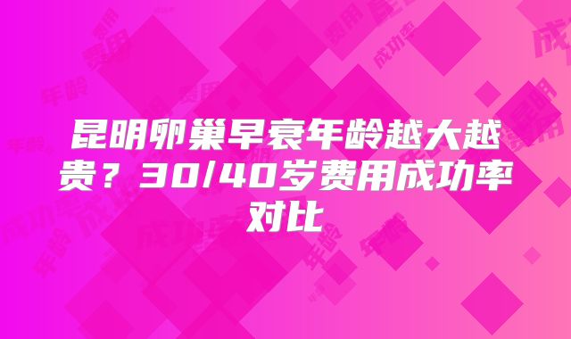 昆明卵巢早衰年龄越大越贵？30/40岁费用成功率对比
