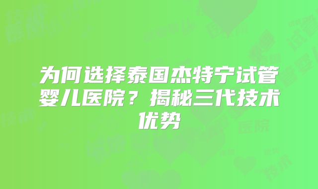 为何选择泰国杰特宁试管婴儿医院？揭秘三代技术优势