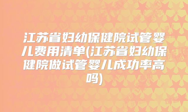 江苏省妇幼保健院试管婴儿费用清单(江苏省妇幼保健院做试管婴儿成功率高吗)