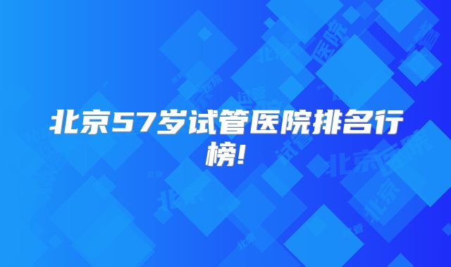 北京57岁试管医院排名行榜!