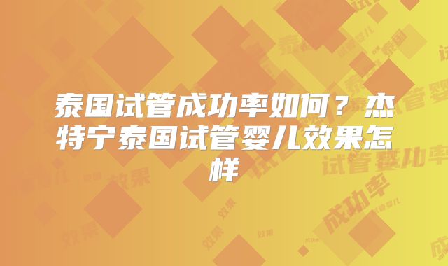 泰国试管成功率如何？杰特宁泰国试管婴儿效果怎样
