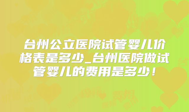 台州公立医院试管婴儿价格表是多少_台州医院做试管婴儿的费用是多少!
