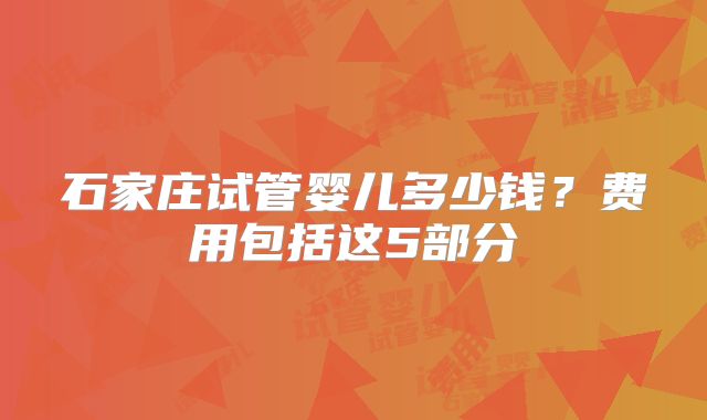 石家庄试管婴儿多少钱？费用包括这5部分