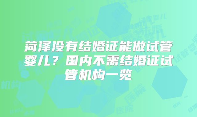 菏泽没有结婚证能做试管婴儿？国内不需结婚证试管机构一览
