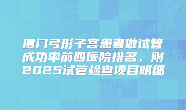 厦门弓形子宫患者做试管成功率前四医院排名，附2025试管检查项目明细