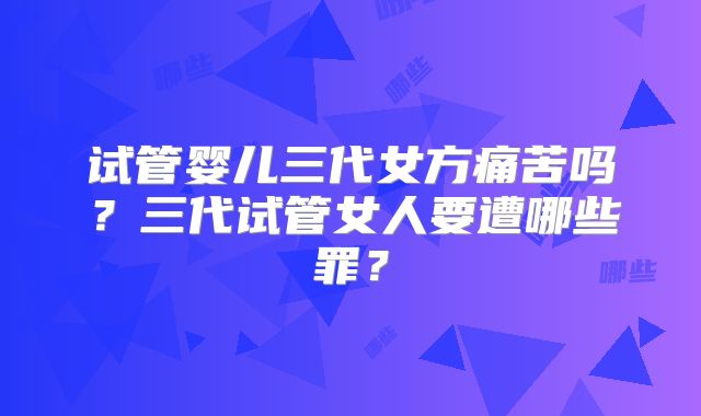 试管婴儿三代女方痛苦吗?三代试管女人要遭哪些罪?