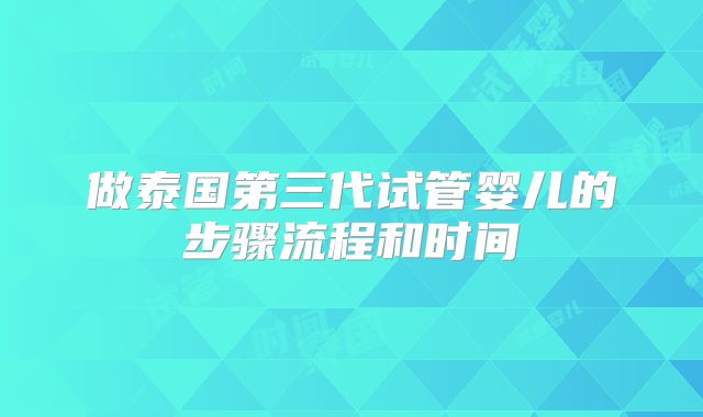 做泰国第三代试管婴儿的步骤流程和时间