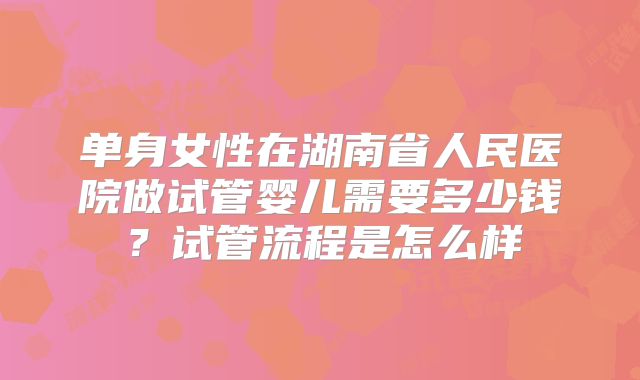 单身女性在湖南省人民医院做试管婴儿需要多少钱?试管流程是怎么样