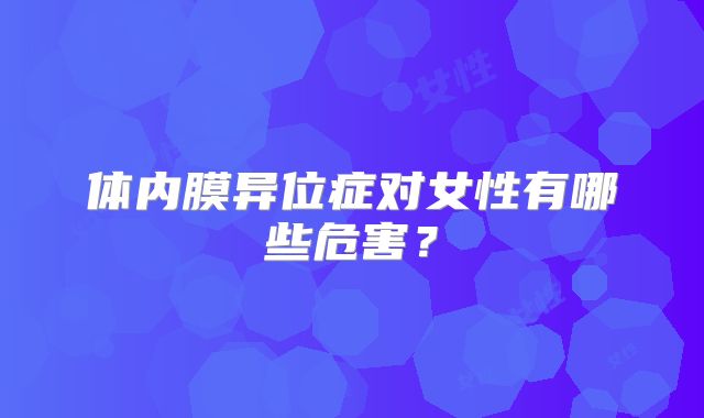 体内膜异位症对女性有哪些危害?