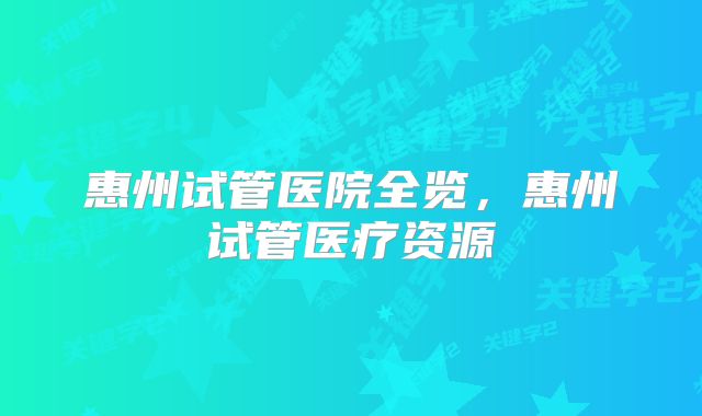 惠州试管医院全览，惠州试管医疗资源