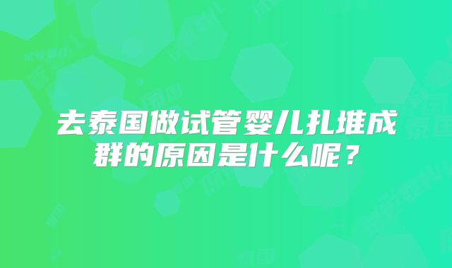 去泰国做试管婴儿扎堆成群的原因是什么呢？