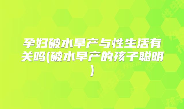孕妇破水早产与性生活有关吗(破水早产的孩子聪明)