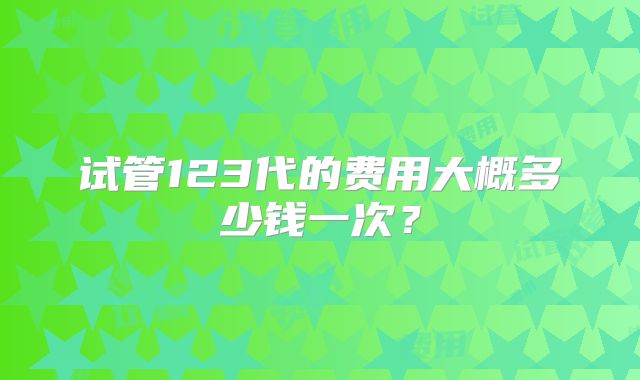试管123代的费用大概多少钱一次?