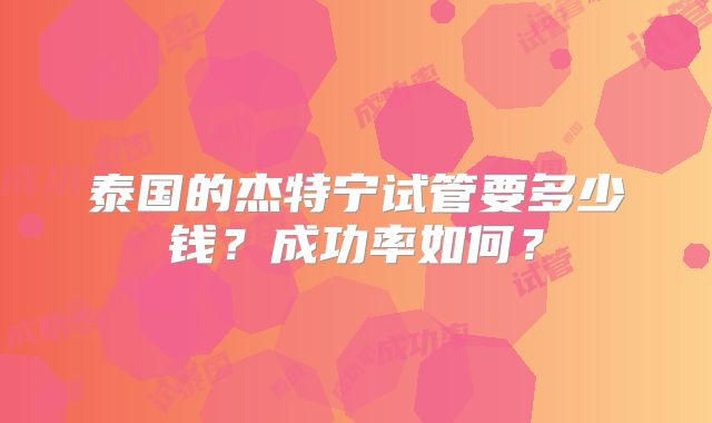 泰国的杰特宁试管要多少钱?成功率如何?