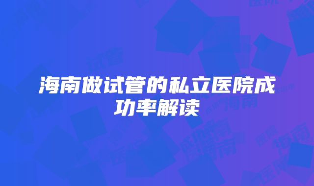 海南做试管的私立医院成功率解读