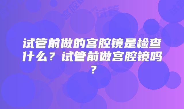试管前做的宫腔镜是检查什么？试管前做宫腔镜吗？