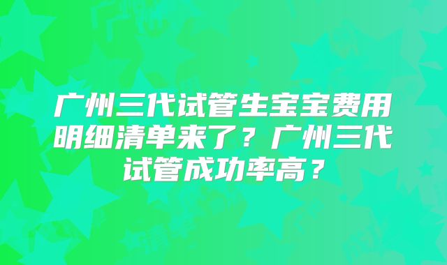 广州三代试管生宝宝费用明细清单来了?广州三代试管成功率高?