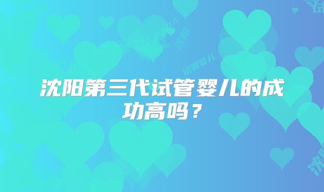 沈阳第三代试管婴儿的成功高吗？